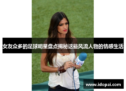 女友众多的足球明星盘点揭秘这些风流人物的情感生活