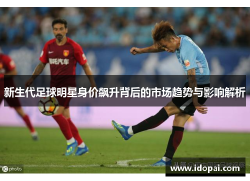 新生代足球明星身价飙升背后的市场趋势与影响解析