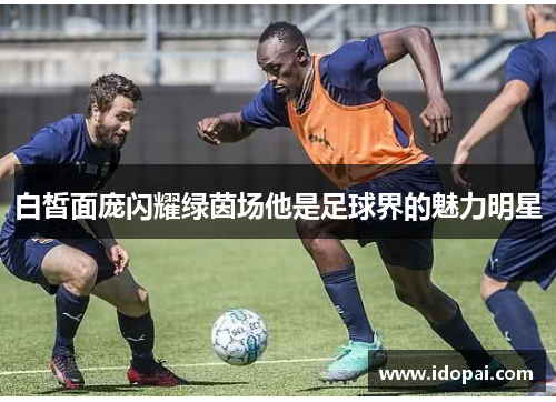 白皙面庞闪耀绿茵场他是足球界的魅力明星
