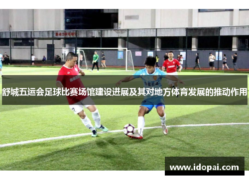 舒城五运会足球比赛场馆建设进展及其对地方体育发展的推动作用