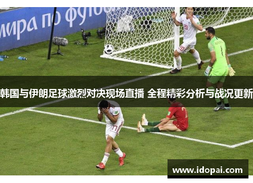 韩国与伊朗足球激烈对决现场直播 全程精彩分析与战况更新